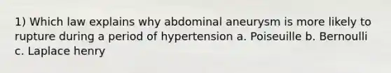 1) Which law explains why abdominal aneurysm is more likely to rupture during a period of hypertension a. Poiseuille b. Bernoulli c. Laplace henry