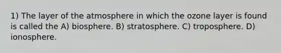 1) The layer of the atmosphere in which the ozone layer is found is called the A) biosphere. B) stratosphere. C) troposphere. D) ionosphere.