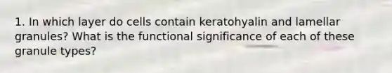 1. In which layer do cells contain keratohyalin and lamellar granules? What is the functional significance of each of these granule types?