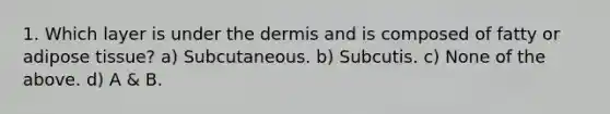 1. Which layer is under the dermis and is composed of fatty or adipose tissue? a) Subcutaneous. b) Subcutis. c) None of the above. d) A & B.