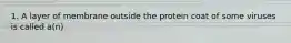 1. A layer of membrane outside the protein coat of some viruses is called a(n)