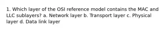 1. Which layer of the OSI reference model contains the MAC and LLC sublayers? a. Network layer b. Transport layer c. Physical layer d. Data link layer