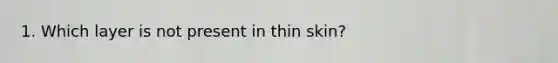 1. Which layer is not present in thin skin?