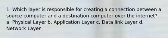 1. Which layer is responsible for creating a connection between a source computer and a destination computer over the internet? a. Physical Layer b. Application Layer c. Data link Layer d. Network Layer