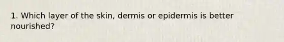 1. Which layer of the skin, dermis or epidermis is better nourished?