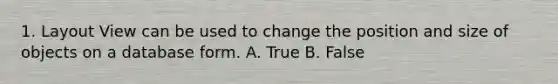 1. Layout View can be used to change the position and size of objects on a database form. A. True B. False