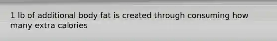 1 lb of additional body fat is created through consuming how many extra calories