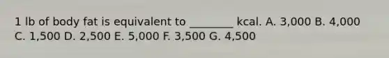 1 lb of body fat is equivalent to ________ kcal. A. 3,000 B. 4,000 C. 1,500 D. 2,500 E. 5,000 F. 3,500 G. 4,500