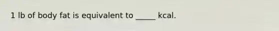 1 lb of body fat is equivalent to _____ kcal.