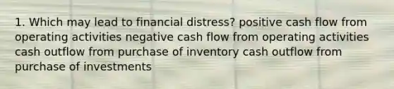 1. Which may lead to financial distress? positive cash flow from operating activities negative cash flow from operating activities cash outflow from purchase of inventory cash outflow from purchase of investments