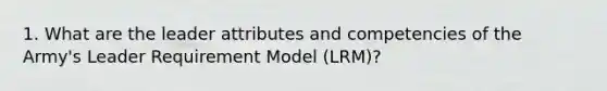 1. What are the leader attributes and competencies of the Army's Leader Requirement Model (LRM)?