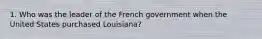 1. Who was the leader of the French government when the United States purchased Louisiana?