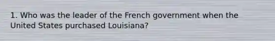 1. Who was the leader of the French government when the United States purchased Louisiana?