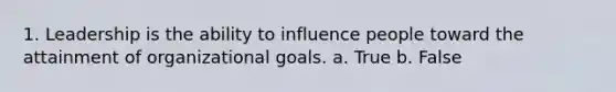 1. Leadership is the ability to influence people toward the attainment of organizational goals. a. True b. False