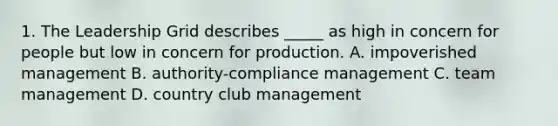 1. The Leadership Grid describes _____ as high in concern for people but low in concern for production. A. impoverished management B. authority-compliance management C. team management D. country club management