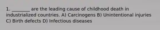 1. ________ are the leading cause of childhood death in industrialized countries. A) Carcinogens B) Unintentional injuries C) Birth defects D) Infectious diseases