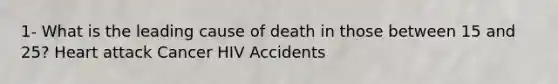 1- What is the leading cause of death in those between 15 and 25? Heart attack Cancer HIV Accidents