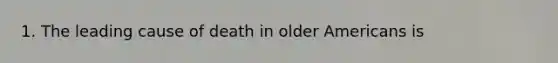 1. The leading cause of death in older Americans is