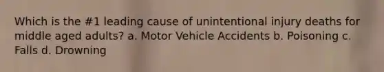 Which is the #1 leading cause of unintentional injury deaths for middle aged adults? a. Motor Vehicle Accidents b. Poisoning c. Falls d. Drowning