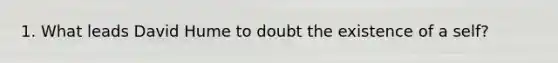 1. What leads David Hume to doubt the existence of a self?