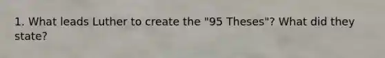 1. What leads Luther to create the "95 Theses"? What did they state?