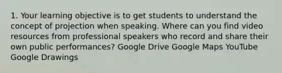 1. Your learning objective is to get students to understand the concept of projection when speaking. Where can you find video resources from professional speakers who record and share their own public performances? Google Drive Google Maps YouTube Google Drawings