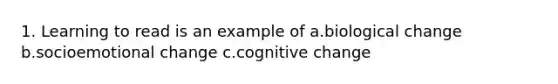 1. Learning to read is an example of a.biological change b.socioemotional change c.cognitive change