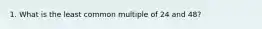 1. What is the least common multiple of 24 and 48?