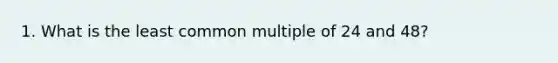 1. What is the <a href='https://www.questionai.com/knowledge/kjbC9ptv3D-least-common-multiple' class='anchor-knowledge'>least common multiple</a> of 24 and 48?