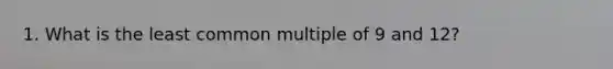 1. What is the least common multiple of 9 and 12?