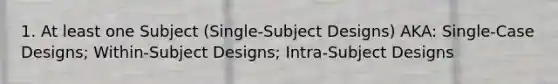 1. At least one Subject (Single-Subject Designs) AKA: Single-Case Designs; Within-Subject Designs; Intra-Subject Designs