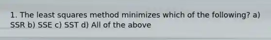 1. The least squares method minimizes which of the following? a) SSR b) SSE c) SST d) All of the above