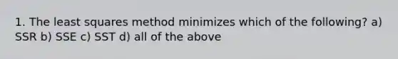 1. The least squares method minimizes which of the following? a) SSR b) SSE c) SST d) all of the above