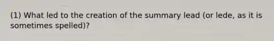 (1) What led to the creation of the summary lead (or lede, as it is sometimes spelled)?