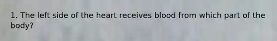 1. The left side of the heart receives blood from which part of the body?
