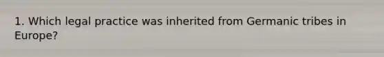 1. Which legal practice was inherited from Germanic tribes in Europe?