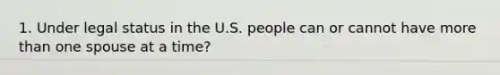 1. Under legal status in the U.S. people can or cannot have more than one spouse at a time?