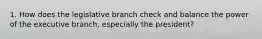 1. How does the legislative branch check and balance the power of the executive branch, especially the president?