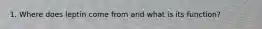 1. Where does leptin come from and what is its function?