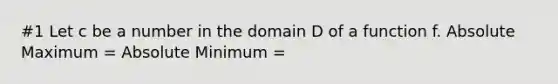 #1 Let c be a number in the domain D of a function f. Absolute Maximum = Absolute Minimum =