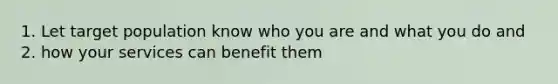 1. Let target population know who you are and what you do and 2. how your services can benefit them