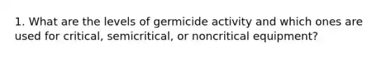 1. What are the levels of germicide activity and which ones are used for critical, semicritical, or noncritical equipment?