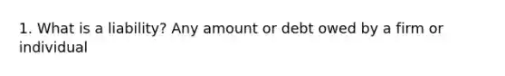 1. What is a liability? Any amount or debt owed by a firm or individual