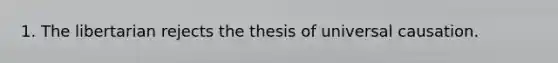 1. The libertarian rejects the thesis of universal causation.