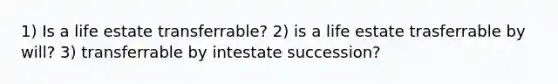 1) Is a life estate transferrable? 2) is a life estate trasferrable by will? 3) transferrable by intestate succession?