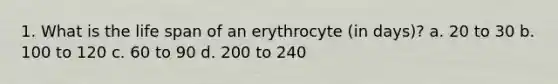 1. What is the life span of an erythrocyte (in days)? a. 20 to 30 b. 100 to 120 c. 60 to 90 d. 200 to 240