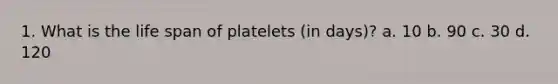 1. What is the life span of platelets (in days)? a. 10 b. 90 c. 30 d. 120