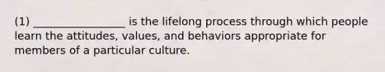 (1) _________________ is the lifelong process through which people learn the attitudes, values, and behaviors appropriate for members of a particular culture.