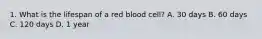 1. What is the lifespan of a red blood cell? A. 30 days B. 60 days C. 120 days D. 1 year