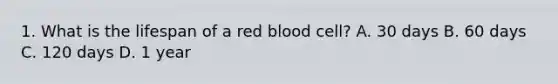 1. What is the lifespan of a red blood cell? A. 30 days B. 60 days C. 120 days D. 1 year